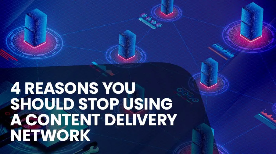 4 Reasons to Stop Using a Content Delivery Network